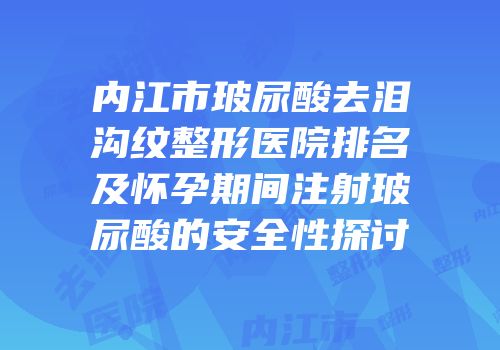 内江市玻尿酸去泪沟纹整形医院排名及怀孕期间注射玻尿酸的安全性探讨