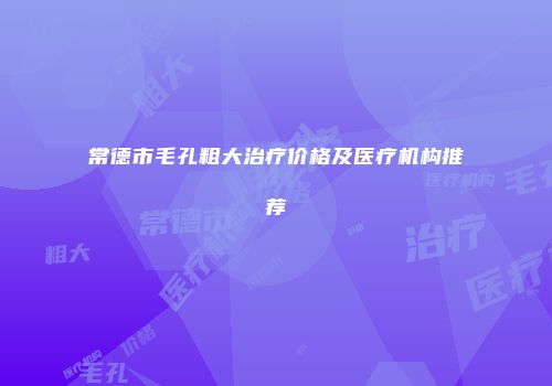 常德市毛孔粗大治疗价格及医疗机构推荐