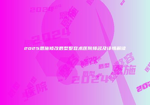 2025恩施修改唇型整容术医院排名及详情解读