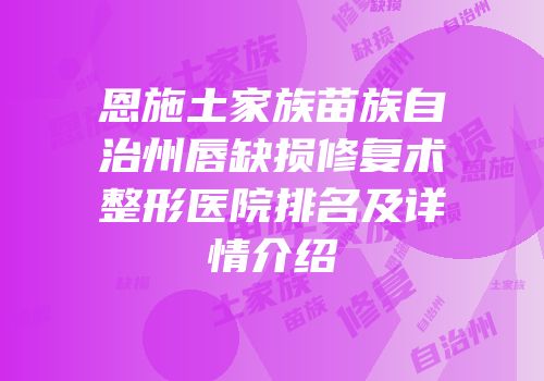 恩施土家族苗族自治州唇缺损修复术整形医院排名及详情介绍