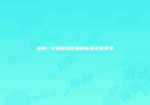 常州一针瘦脸术价格解析及注意事项
