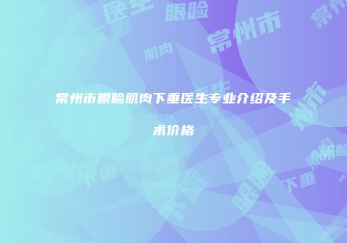 常州市眼睑肌肉下垂医生专业介绍及手术价格