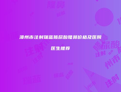 漳州市注射瑞蓝玻尿酸隆鼻价格及医院医生推荐