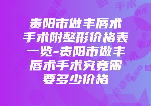 贵阳市做丰唇术手术附整形价格表一览-贵阳市做丰唇术手术究竟需要多少价格