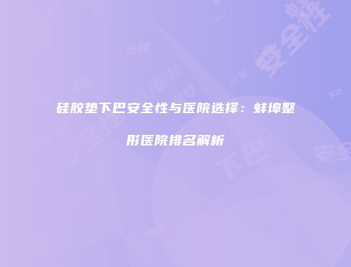 硅胶垫下巴安全性与医院选择：蚌埠整形医院排名解析
