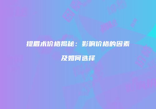 提眉术价格揭秘：影响价格的因素及如何选择