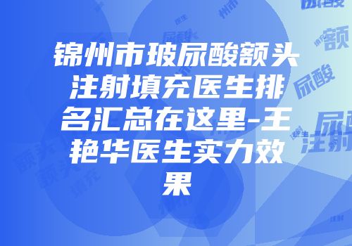 锦州市玻尿酸额头注射填充医生排名汇总在这里-王艳华医生实力效果