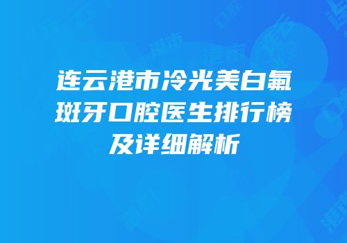 连云港市冷光美白氟斑牙口腔医生排行榜及详细解析