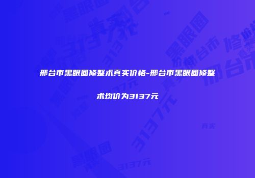 邢台市黑眼圈修整术真实价格-邢台市黑眼圈修整术均价为3137元