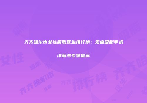 齐齐哈尔市女性吸脂医生排行榜：无痛吸脂手术详解与专家推荐