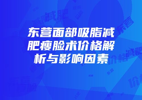 东营面部吸脂减肥瘦脸术价格解析与影响因素