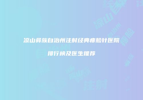 凉山彝族自治州注射经典瘦脸针医院排行榜及医生推荐