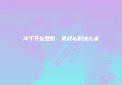 成年牙齿整形：挑战与解决方案