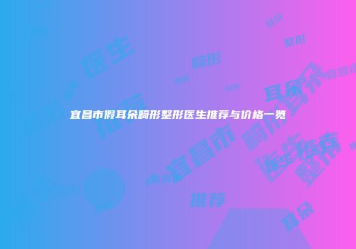 宜昌市假耳朵畸形整形医生推荐与价格一览