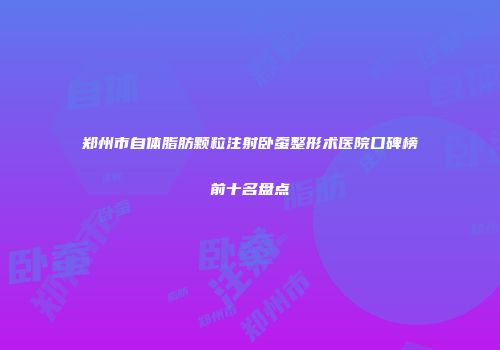 郑州市自体脂肪颗粒注射卧蚕整形术医院口碑榜前十名盘点