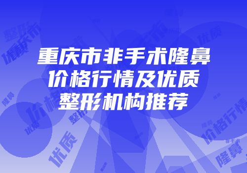 重庆市非手术隆鼻价格行情及优质整形机构推荐