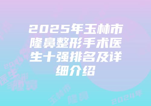 2025年玉林市隆鼻整形手术医生十强排名及详细介绍