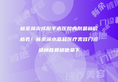 新余鼻尖成形手术医院内附最新价格表！新余渝水嘉和医疗美容门诊部榜首竟被他拿下