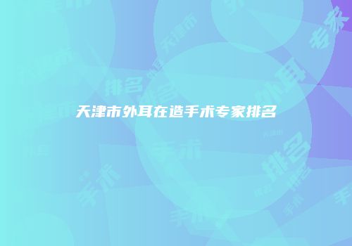 天津市外耳在造手术专家排名