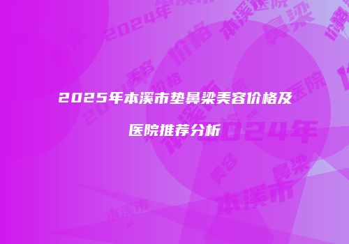 2025年本溪市垫鼻梁美容价格及医院推荐分析