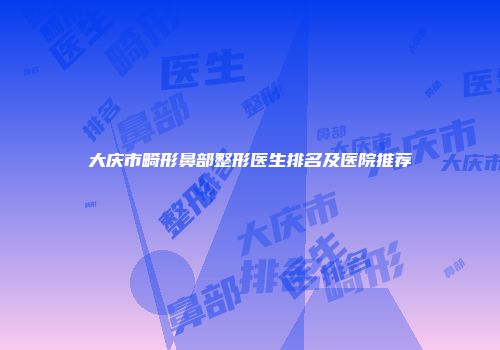 大庆市畸形鼻部整形医生排名及医院推荐