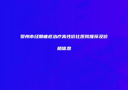 贺州市经期痤疮治疗高性价比医院推荐及价格信息