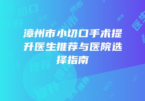漳州市小切口手术提升医生推荐与医院选择指南