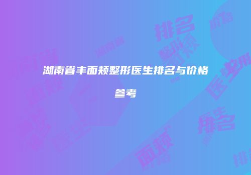 湖南省丰面颊整形医生排名与价格参考