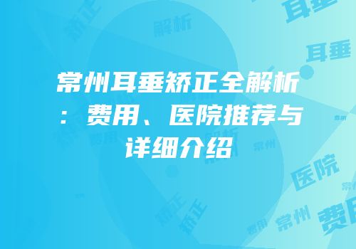 常州耳垂矫正全解析：费用、医院推荐与详细介绍