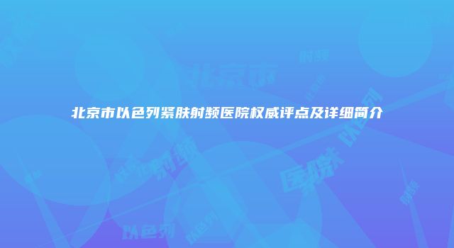 北京市以色列紧肤射频医院权威评点及详细简介
