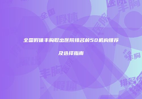 全国假体丰胸取出医院排名前50机构推荐及选择指南