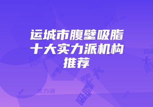 运城市腹壁吸脂十大实力派机构推荐