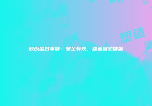 胶原蛋白丰唇：安全有效，塑造自然唇型