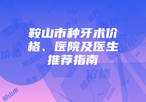 鞍山市种牙术价格、医院及医生推荐指南