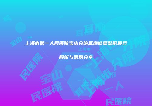 上海市第一人民医院宝山分院耳廓修复整形项目解析与案例分享