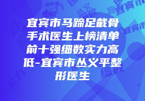 宜宾市马蹄足截骨手术医生上榜清单前十强细数实力高低-宜宾市丛义平整形医生