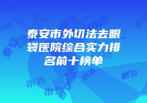 泰安市外切法去眼袋医院综合实力排名前十榜单