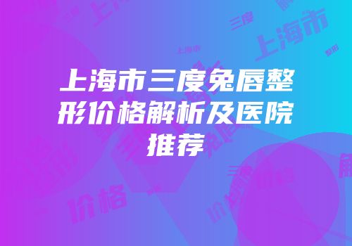 上海市三度兔唇整形价格解析及医院推荐