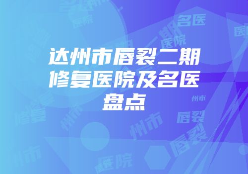 达州市唇裂二期修复医院及名医盘点