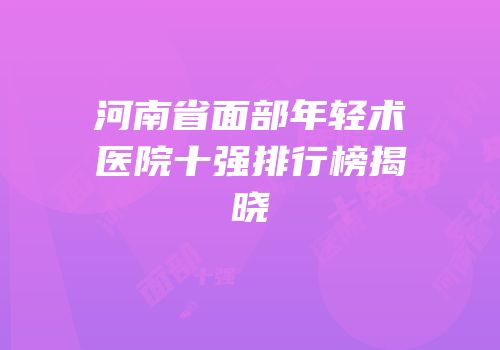 河南省面部年轻术医院十强排行榜揭晓