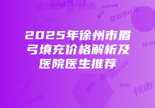 2025年徐州市眉弓填充价格解析及医院医生推荐