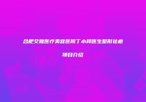 合肥艾雅医疗美容医院丁小邦医生整形祛疤项目介绍