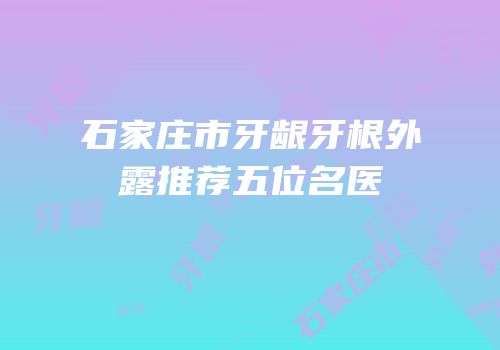 石家庄市牙龈牙根外露推荐五位名医
