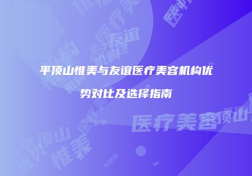 平顶山惟美与友谊医疗美容机构优势对比及选择指南