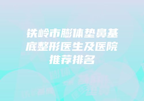 铁岭市膨体垫鼻基底整形医生及医院推荐排名