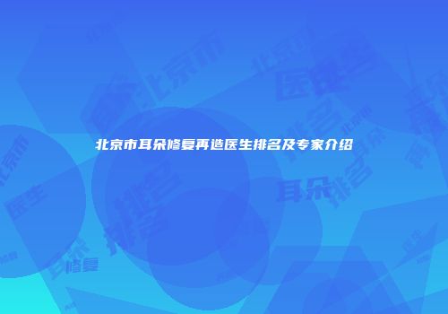 北京市耳朵修复再造医生排名及专家介绍
