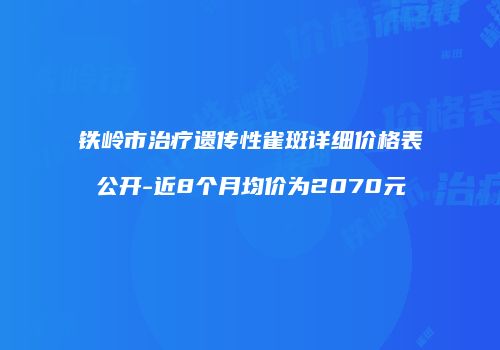铁岭市治疗遗传性雀斑详细价格表公开-近8个月均价为2070元