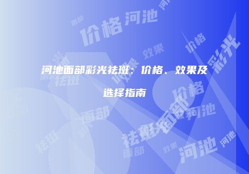 河池面部彩光祛斑：价格、效果及选择指南