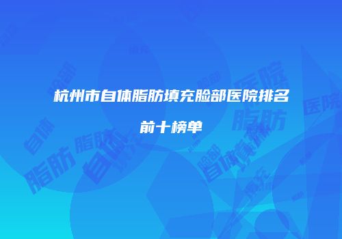 杭州市自体脂肪填充脸部医院排名前十榜单