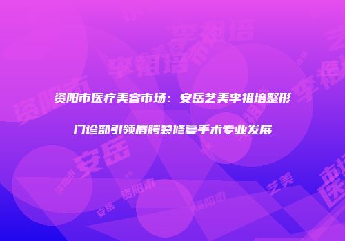 资阳市医疗美容市场：安岳艺美李祖培整形门诊部引领唇腭裂修复手术专业发展